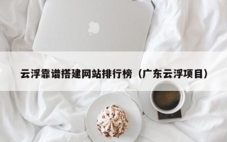 梁山云浮靠谱搭建网站排行榜（广东云浮项目）