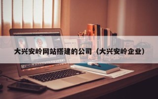 梁山大兴安岭网站搭建的公司（大兴安岭企业）