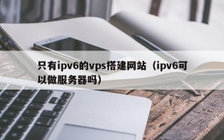 梁山只有ipv6的vps搭建网站（ipv6可以做服务器吗）