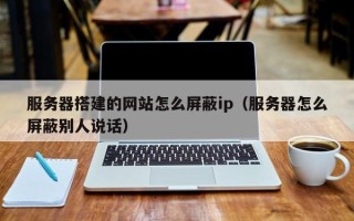 梁山服务器搭建的网站怎么屏蔽ip（服务器怎么屏蔽别人说话）