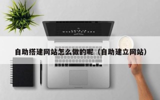 梁山自助搭建网站怎么做的呢（自助建立网站）
