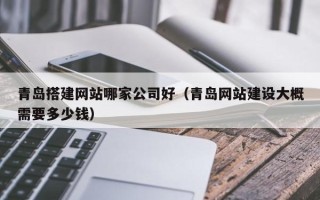 梁山青岛搭建网站哪家公司好（青岛网站建设大概需要多少钱）